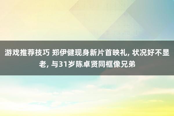 游戏推荐技巧 郑伊健现身新片首映礼, 状况好不显老, 与31岁陈卓贤同框像兄弟