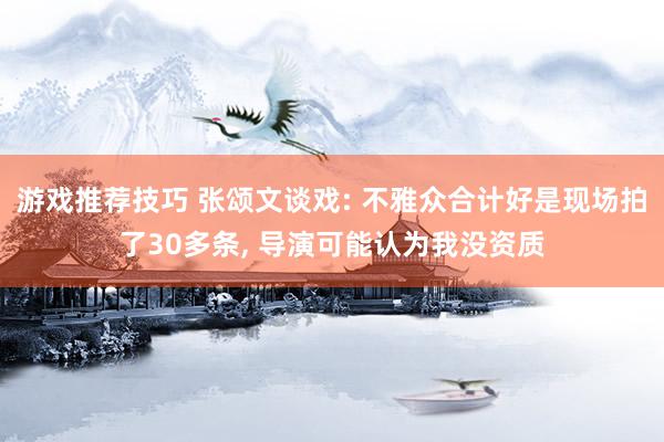 游戏推荐技巧 张颂文谈戏: 不雅众合计好是现场拍了30多条, 导演可能认为我没资质