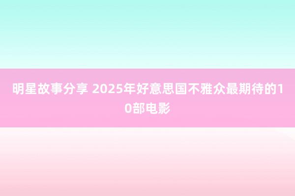 明星故事分享 2025年好意思国不雅众最期待的10部电影