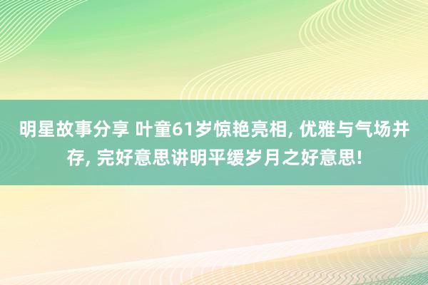 明星故事分享 叶童61岁惊艳亮相, 优雅与气场并存, 完好意思讲明平缓岁月之好意思!