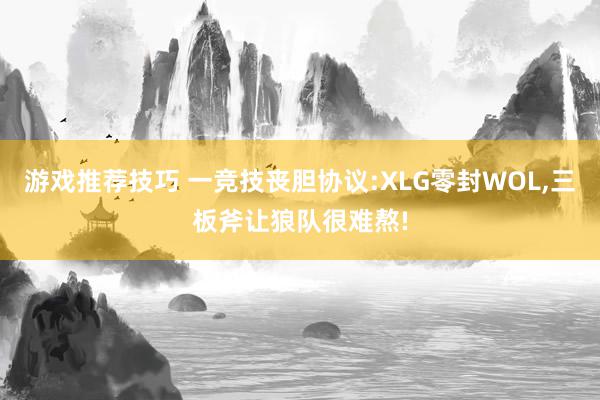 游戏推荐技巧 一竞技丧胆协议:XLG零封WOL,三板斧让狼队很难熬!