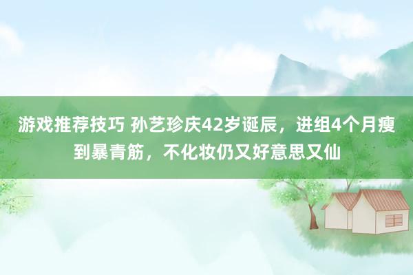 游戏推荐技巧 孙艺珍庆42岁诞辰，进组4个月瘦到暴青筋，不化妆仍又好意思又仙