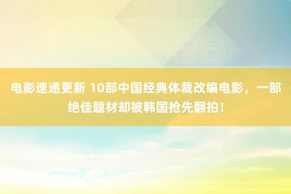 电影速递更新 10部中国经典体裁改编电影，一部绝佳题材却被韩国抢先翻拍！