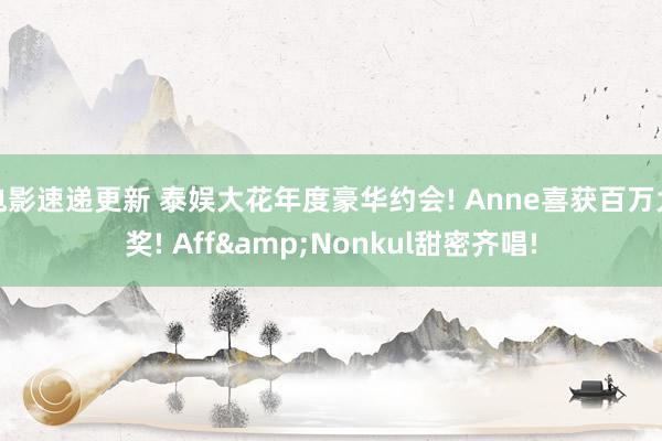 电影速递更新 泰娱大花年度豪华约会! Anne喜获百万大奖! Aff&Nonkul甜密齐唱!