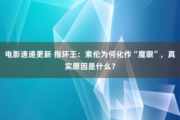 电影速递更新 指环王：索伦为何化作“魔眼”，真实原因是什么？