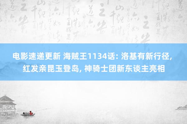 电影速递更新 海贼王1134话: 洛基有新行径, 红发亲昆玉登岛, 神骑士团新东谈主亮相