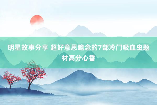 明星故事分享 超好意思瞻念的7部冷门吸血虫题材高分心番