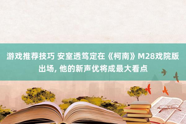 游戏推荐技巧 安室透笃定在《柯南》M28戏院版出场, 他的新声优将成最大看点