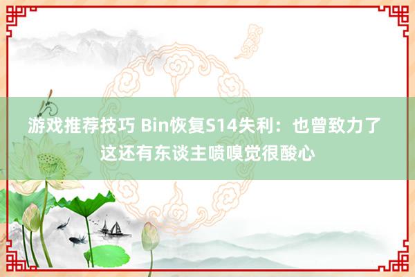 游戏推荐技巧 Bin恢复S14失利：也曾致力了 这还有东谈主喷嗅觉很酸心