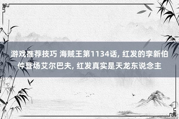 游戏推荐技巧 海贼王第1134话, 红发的孪新伯仲登场艾尔巴夫, 红发真实是天龙东说念主