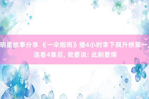 明星故事分享 《一伞烟雨》播4小时拿下飙升榜第一, 连看4集后, 我要说: 此剧要爆