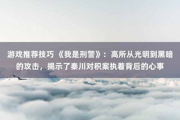 游戏推荐技巧 《我是刑警》：高所从光明到黑暗的攻击，揭示了秦川对积案执着背后的心事