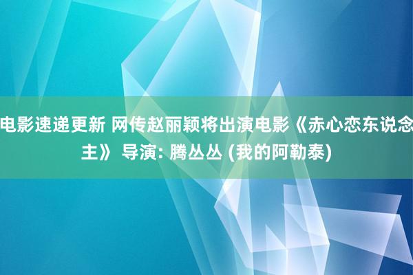 电影速递更新 网传赵丽颖将出演电影《赤心恋东说念主》 导演: 腾丛丛 (我的阿勒泰)