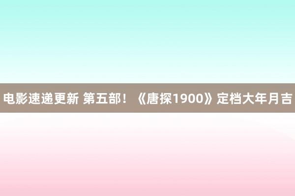 电影速递更新 第五部！《唐探1900》定档大年月吉