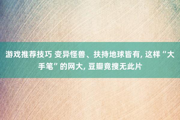 游戏推荐技巧 变异怪兽、扶持地球皆有, 这样“大手笔”的网大, 豆瓣竟搜无此片