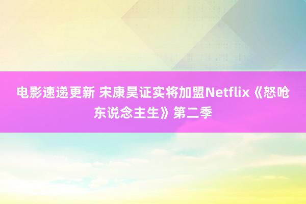 电影速递更新 宋康昊证实将加盟Netflix《怒呛东说念主生》第二季