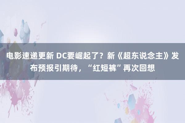 电影速递更新 DC要崛起了？新《超东说念主》发布预报引期待，“红短裤”再次回想