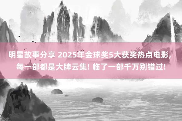 明星故事分享 2025年金球奖5大获奖热点电影, 每一部都是大牌云集! 临了一部千万别错过!