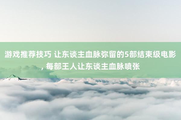 游戏推荐技巧 让东谈主血脉弥留的5部结束级电影, 每部王人让东谈主血脉喷张