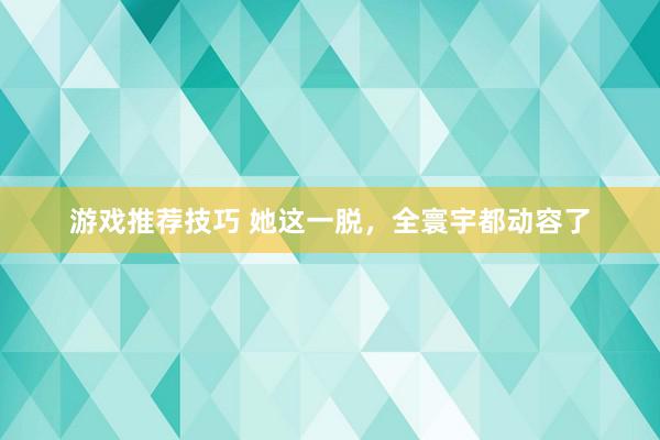 游戏推荐技巧 她这一脱，全寰宇都动容了