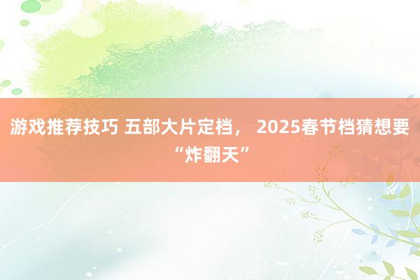 游戏推荐技巧 五部大片定档， 2025春节档猜想要“炸翻天”