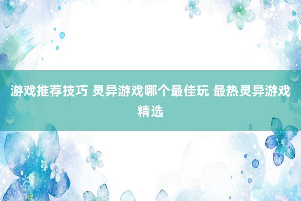 游戏推荐技巧 灵异游戏哪个最佳玩 最热灵异游戏精选