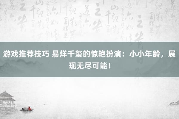 游戏推荐技巧 易烊千玺的惊艳扮演：小小年龄，展现无尽可能！