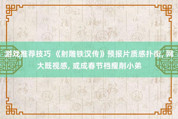 游戏推荐技巧 《射雕铁汉传》预报片质感扑街, 网大既视感, 或成春节档瘦削小弟