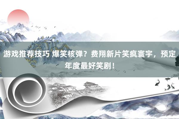 游戏推荐技巧 爆笑核弹？费翔新片笑疯寰宇，预定年度最好笑剧！