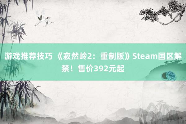 游戏推荐技巧 《寂然岭2：重制版》Steam国区解禁！售价392元起