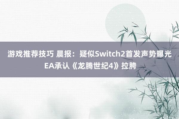 游戏推荐技巧 晨报：疑似Switch2首发声势曝光 EA承认《龙腾世纪4》拉胯