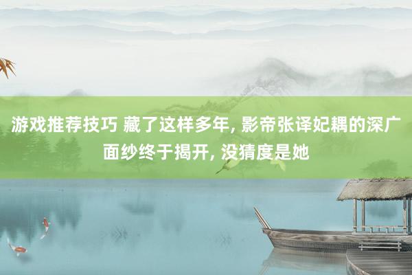 游戏推荐技巧 藏了这样多年, 影帝张译妃耦的深广面纱终于揭开, 没猜度是她