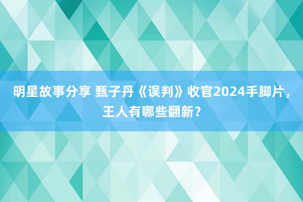 明星故事分享 甄子丹《误判》收官2024手脚片，王人有哪些翻新？