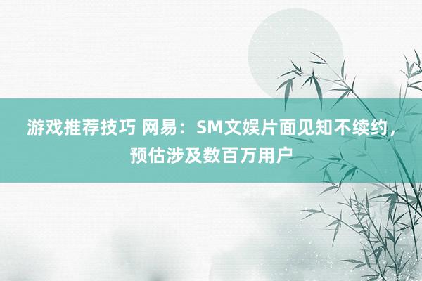 游戏推荐技巧 网易：SM文娱片面见知不续约，预估涉及数百万用户