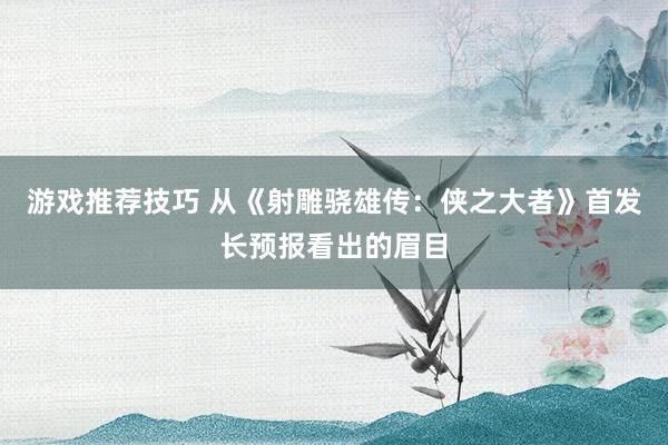 游戏推荐技巧 从《射雕骁雄传：侠之大者》首发长预报看出的眉目