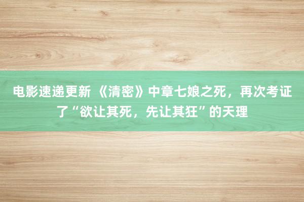 电影速递更新 《清密》中章七娘之死，再次考证了“欲让其死，先让其狂”的天理