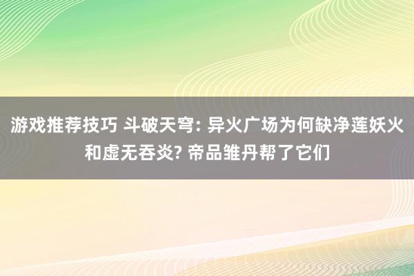 游戏推荐技巧 斗破天穹: 异火广场为何缺净莲妖火和虚无吞炎? 帝品雏丹帮了它们