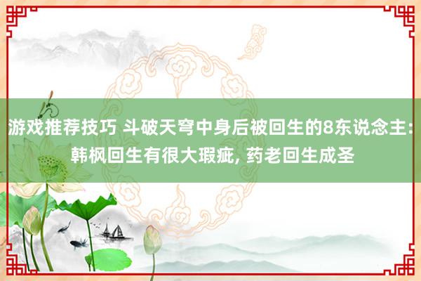 游戏推荐技巧 斗破天穹中身后被回生的8东说念主: 韩枫回生有很大瑕疵, 药老回生成圣