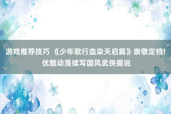 游戏推荐技巧 《少年歌行血染天启篇》崇敬定档! 优酷动漫续写国风武侠据说