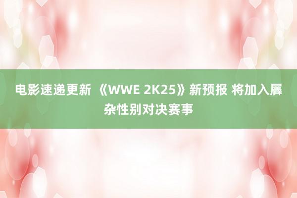 电影速递更新 《WWE 2K25》新预报 将加入羼杂性别对决赛事