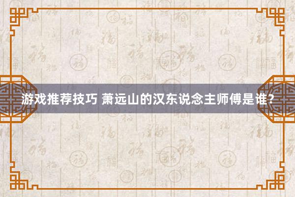 游戏推荐技巧 萧远山的汉东说念主师傅是谁？