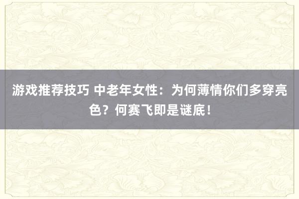 游戏推荐技巧 中老年女性：为何薄情你们多穿亮色？何赛飞即是谜底！