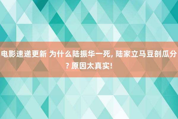 电影速递更新 为什么陆振华一死, 陆家立马豆剖瓜分? 原因太真实!