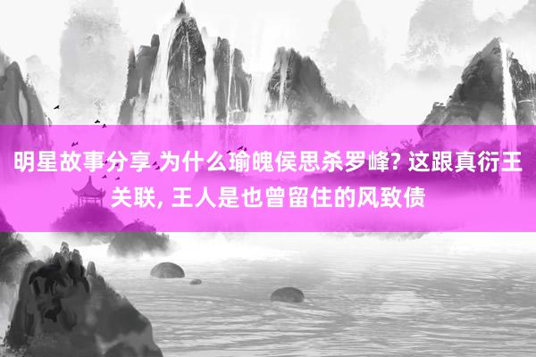 明星故事分享 为什么瑜魄侯思杀罗峰? 这跟真衍王关联, 王人是也曾留住的风致债