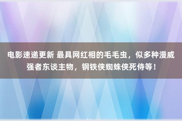 电影速递更新 最具网红相的毛毛虫，似多种漫威强者东谈主物，钢铁侠蜘蛛侠死侍等！