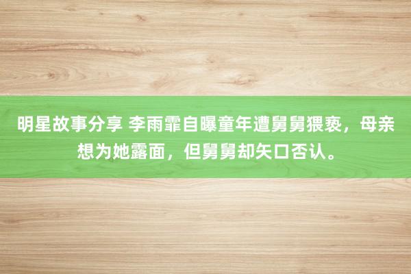 明星故事分享 李雨霏自曝童年遭舅舅猥亵，母亲想为她露面，但舅舅却矢口否认。