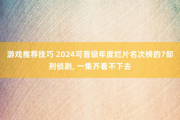 游戏推荐技巧 2024可晋级年度烂片名次榜的7部刑侦剧, 一集齐看不下去