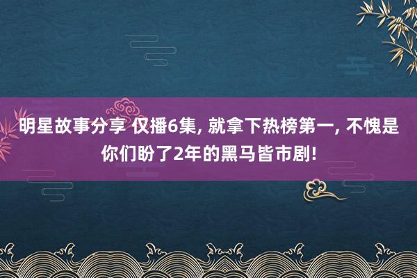 明星故事分享 仅播6集, 就拿下热榜第一, 不愧是你们盼了2年的黑马皆市剧!