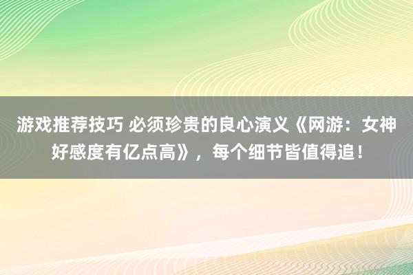 游戏推荐技巧 必须珍贵的良心演义《网游：女神好感度有亿点高》，每个细节皆值得追！