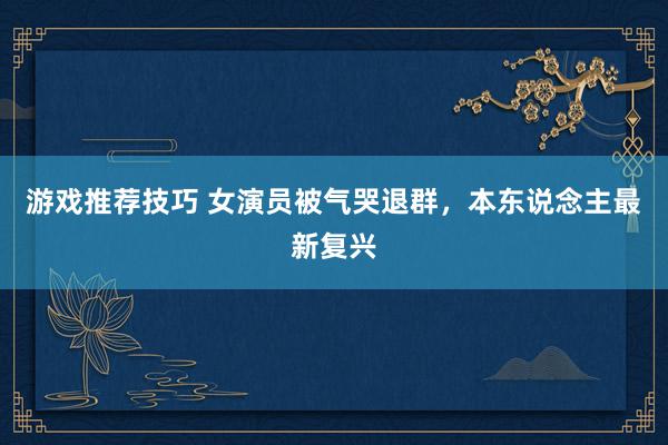 游戏推荐技巧 女演员被气哭退群，本东说念主最新复兴